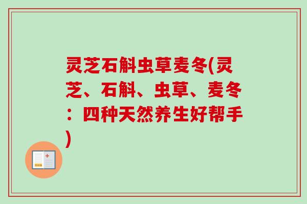灵芝石斛虫草麦冬(灵芝、石斛、虫草、麦冬:四种天然养生好帮手) 灵芝石斛虫草麦冬(灵芝、石斛、虫草、麦冬:四种天然养生好帮手)