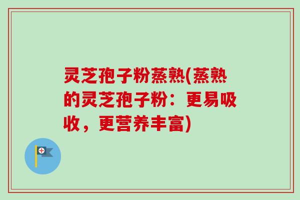 灵芝孢子粉蒸熟(蒸熟的灵芝孢子粉：更易吸收，更营养丰富)