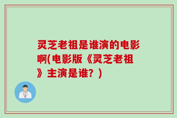 灵芝老祖是谁演的电影啊(电影版《灵芝老祖》主演是谁？)