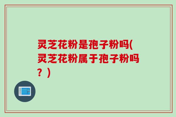 灵芝花粉是孢子粉吗(灵芝花粉属于孢子粉吗?) 灵芝花粉是孢子粉吗(灵芝花粉属于孢子粉吗?)