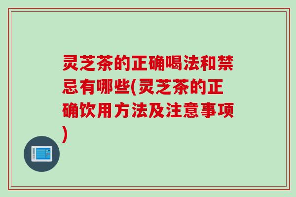 灵芝茶的正确喝法和禁忌有哪些(灵芝茶的正确饮用方法及注意事项)