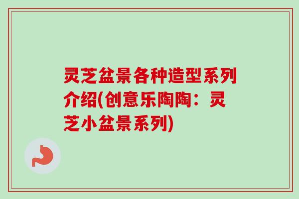 灵芝盆景各种造型系列介绍(创意乐陶陶：灵芝小盆景系列)