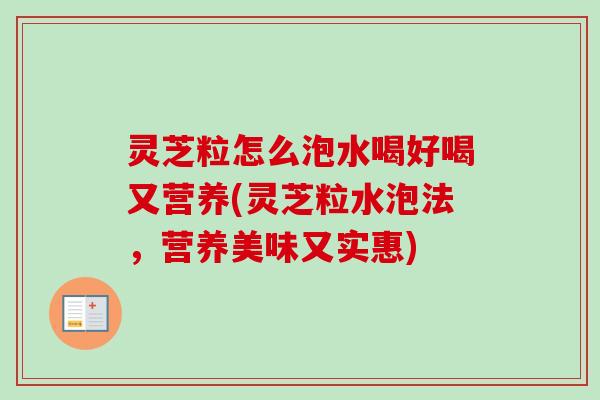 灵芝粒怎么泡水喝好喝又营养(灵芝粒水泡法，营养美味又实惠)