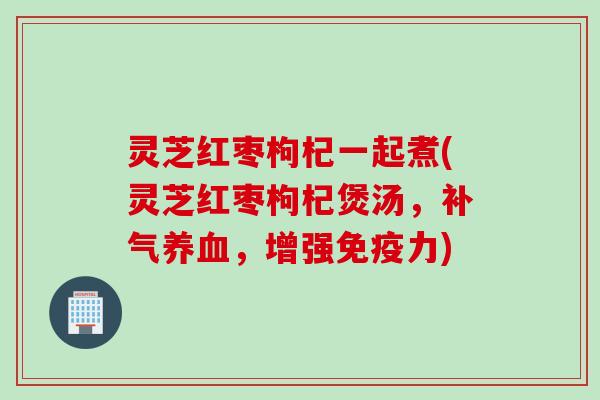 灵芝红枣枸杞一起煮(灵芝红枣枸杞煲汤，补气养血，增强免疫力)