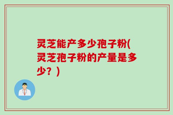 灵芝能产多少孢子粉(灵芝孢子粉的产量是多少？)