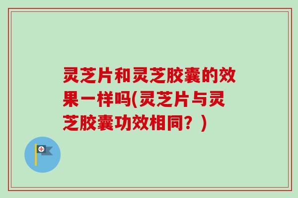 灵芝片和灵芝胶囊的效果一样吗(灵芝片与灵芝胶囊功效相同?) 灵芝片和灵芝胶囊的效果一样吗(灵芝片与灵芝胶囊功效相同?)