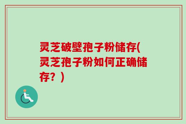 灵芝破壁孢子粉储存(灵芝孢子粉如何正确储存？)