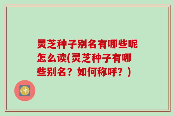 灵芝种子别名有哪些呢怎么读(灵芝种子有哪些别名？如何称呼？)