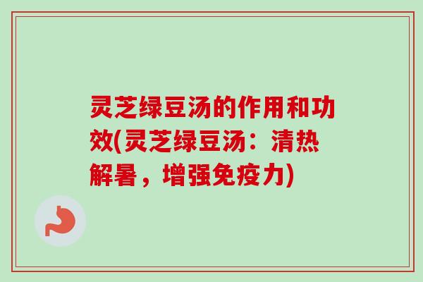 灵芝绿豆汤的作用和功效(灵芝绿豆汤：清热解暑，增强免疫力)