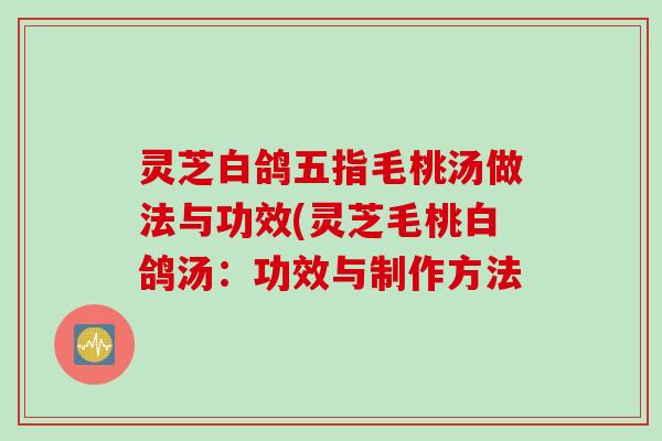 灵芝白鸽五指毛桃汤做法与功效(灵芝毛桃白鸽汤：功效与制作方法