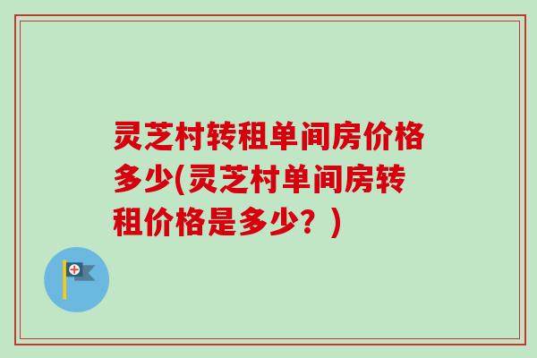灵芝村转租单间房价格多少(灵芝村单间房转租价格是多少？)