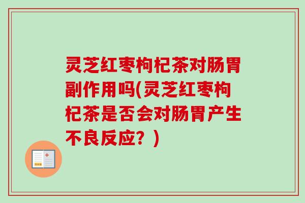 灵芝红枣枸杞茶对肠胃副作用吗(灵芝红枣枸杞茶是否会对肠胃产生不良反应?) 灵芝红枣枸杞茶对肠胃副作用吗(灵芝红枣枸杞茶是否会对肠胃产生不良反应?)