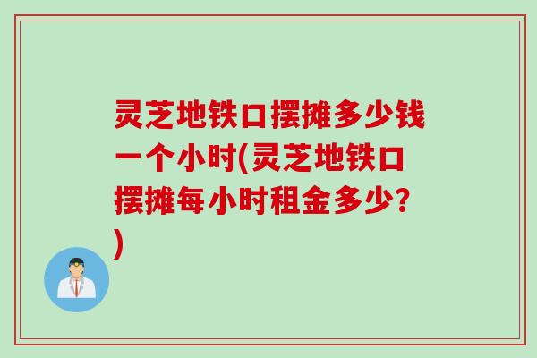 灵芝地铁口摆摊多少钱一个小时(灵芝地铁口摆摊每小时租金多少？)