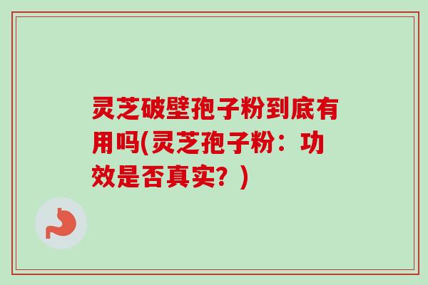 灵芝破壁孢子粉到底有用吗(灵芝孢子粉：功效是否真实？)