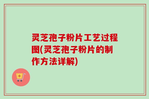 灵芝孢子粉片工艺过程图(灵芝孢子粉片的制作方法详解) 灵芝孢子粉片工艺过程图(灵芝孢子粉片的制作方法详解)
