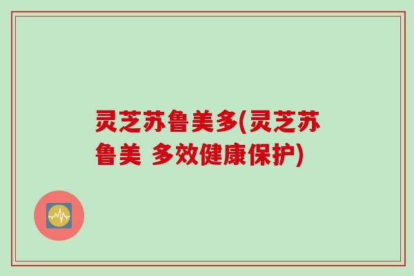 灵芝苏鲁美多(灵芝苏鲁美 多效健康保护)
