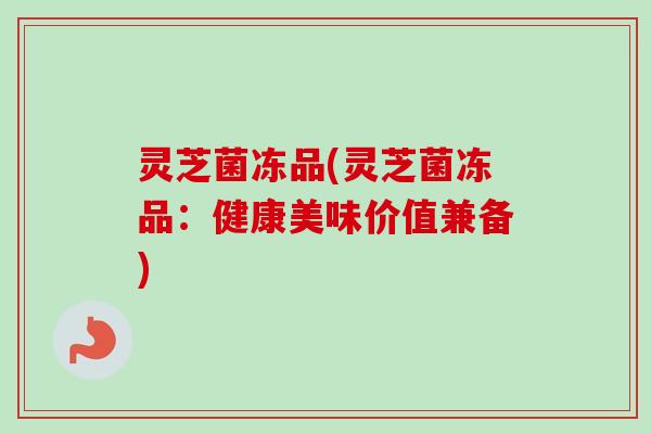 灵芝菌冻品(灵芝菌冻品：健康美味价值兼备)