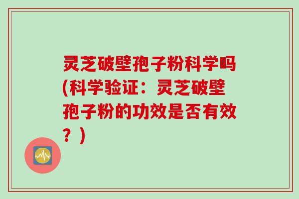 灵芝破壁孢子粉科学吗(科学验证:灵芝破壁孢子粉的功效是否有效?) 灵芝破壁孢子粉科学吗(科学验证:灵芝破壁孢子粉的功效是否有效?)