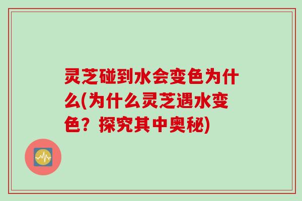 灵芝碰到水会变色为什么(为什么灵芝遇水变色?探究其中奥秘) 灵芝碰到水会变色为什么(为什么灵芝遇水变色?探究其中奥秘)