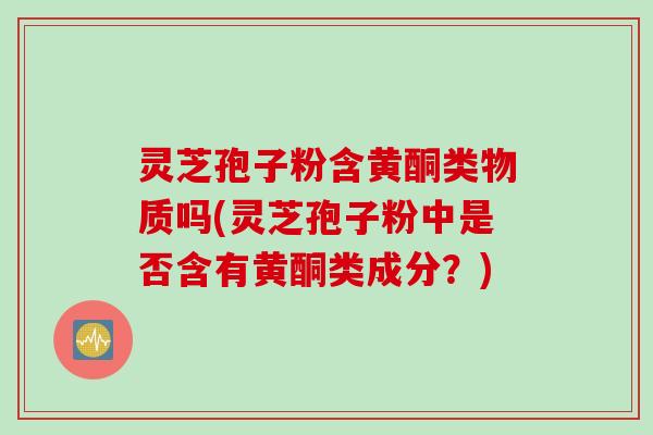 灵芝孢子粉含黄酮类物质吗(灵芝孢子粉中是否含有黄酮类成分？)