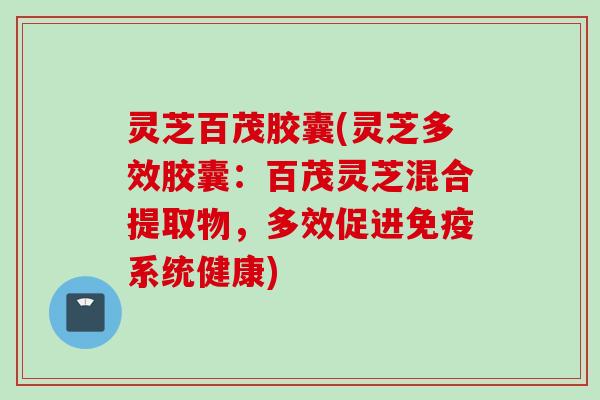 灵芝百茂胶囊(灵芝多效胶囊:百茂灵芝混合提取物,多效促进免疫系统健康) 灵芝百茂胶囊(灵芝多效胶囊:百茂灵芝混合提取物,多效促进免疫系统健康)