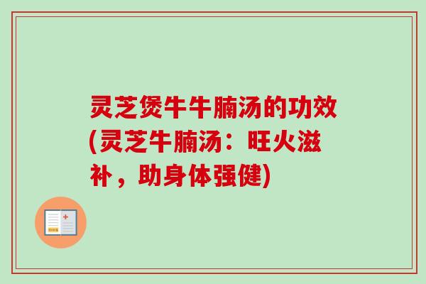 灵芝煲牛牛腩汤的功效(灵芝牛腩汤：旺火滋补，助身体强健)