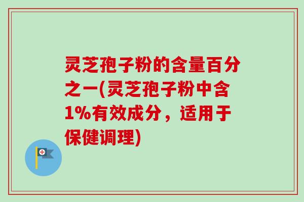 灵芝孢子粉的含量百分之一(灵芝孢子粉中含1%有效成分，适用于保健调理)