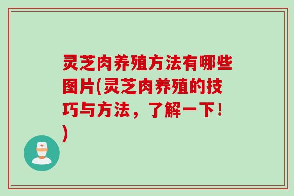 灵芝肉养殖方法有哪些图片(灵芝肉养殖的技巧与方法,了解一下!) 灵芝肉养殖方法有哪些图片(灵芝肉养殖的技巧与方法,了解一下!)
