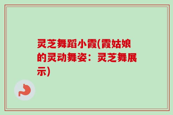 灵芝舞蹈小霞(霞姑娘的灵动舞姿：灵芝舞展示)