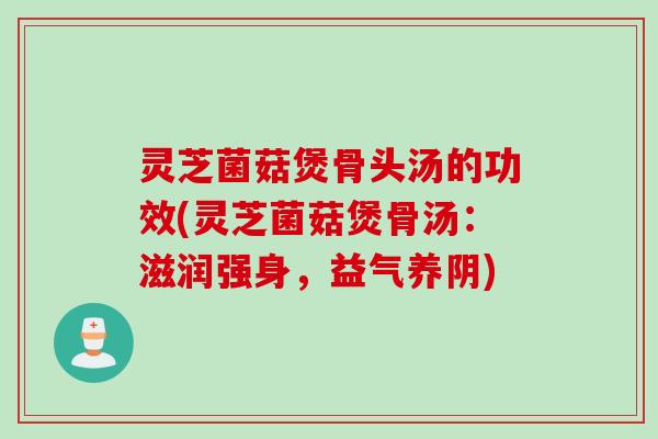 灵芝菌菇煲骨头汤的功效(灵芝菌菇煲骨汤：滋润强身，益气养阴)
