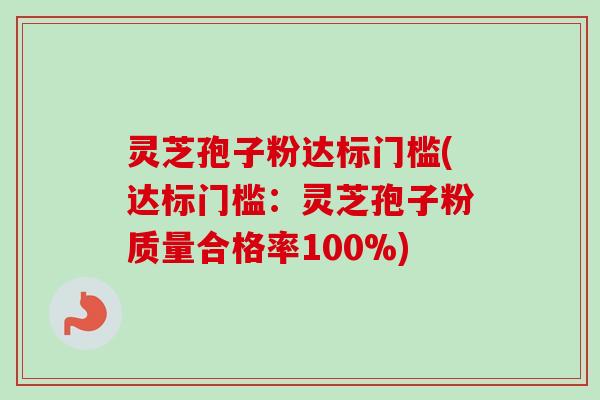 灵芝孢子粉达标门槛(达标门槛：灵芝孢子粉质量合格率100%)