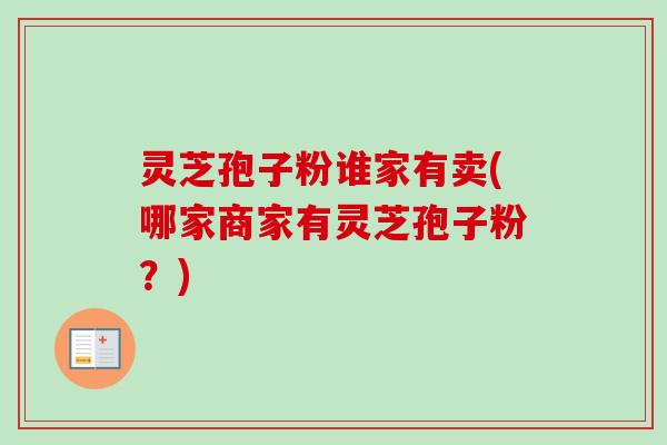 灵芝孢子粉谁家有卖(哪家商家有灵芝孢子粉？)