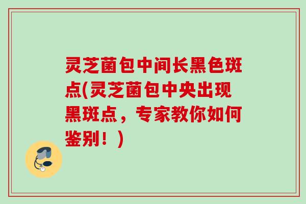 灵芝菌包中间长黑色斑点(灵芝菌包中央出现黑斑点,专家教你如何鉴别!) 灵芝菌包中间长黑色斑点(灵芝菌包中央出现黑斑点,专家教你如何鉴别!)