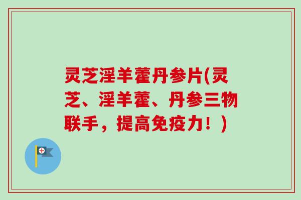 灵芝淫羊藿丹参片(灵芝、淫羊藿、丹参三物联手，提高免疫力！)