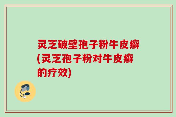 灵芝破壁孢子粉牛皮癣(灵芝孢子粉对牛皮癣的疗效)