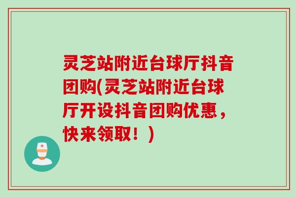 灵芝站附近台球厅抖音团购(灵芝站附近台球厅开设抖音团购优惠，快来领取！)