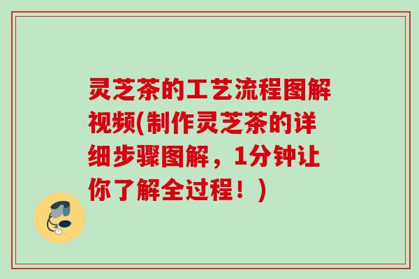 灵芝茶的工艺流程图解视频(制作灵芝茶的详细步骤图解，1分钟让你了解全过程！)