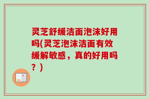灵芝舒缓洁面泡沫好用吗(灵芝泡沫洁面有效缓解敏感，真的好用吗？)