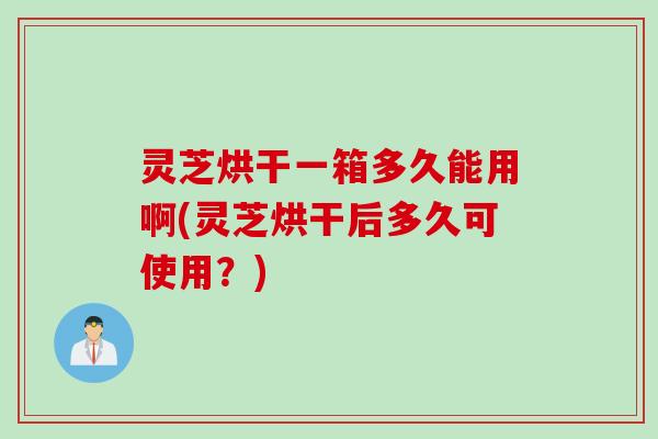 灵芝烘干一箱多久能用啊(灵芝烘干后多久可使用？)