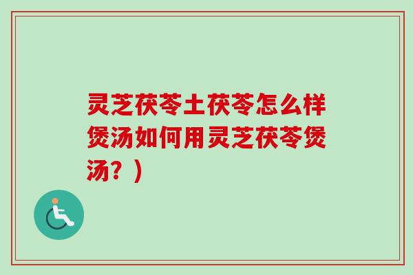 灵芝茯苓土茯苓怎么样煲汤如何用灵芝茯苓煲汤？)