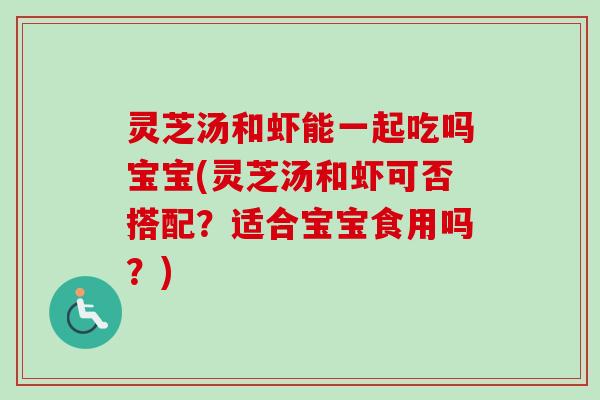 灵芝汤和虾能一起吃吗宝宝(灵芝汤和虾可否搭配？适合宝宝食用吗？)
