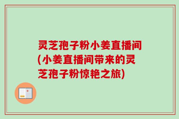 灵芝孢子粉小姜直播间(小姜直播间带来的灵芝孢子粉惊艳之旅)