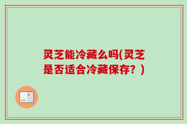 灵芝能冷藏么吗(灵芝是否适合冷藏保存？)