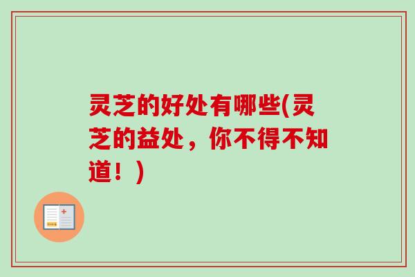 灵芝的好处有哪些(灵芝的益处，你不得不知道！)