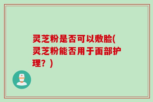 灵芝粉是否可以敷脸(灵芝粉能否用于面部护理？)