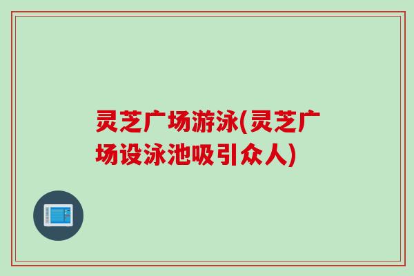 灵芝广场游泳(灵芝广场设泳池吸引众人)