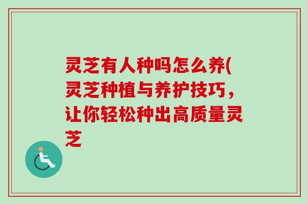 灵芝有人种吗怎么养(灵芝种植与养护技巧，让你轻松种出高质量灵芝