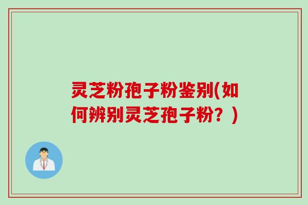 灵芝粉孢子粉鉴别(如何辨别灵芝孢子粉？)
