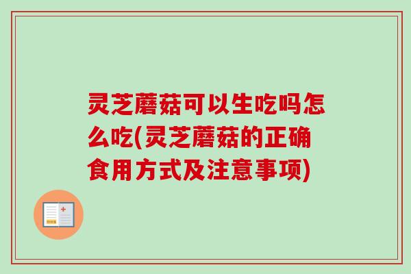 灵芝蘑菇可以生吃吗怎么吃(灵芝蘑菇的正确食用方式及注意事项) 灵芝蘑菇可以生吃吗怎么吃(灵芝蘑菇的正确食用方式及注意事项)