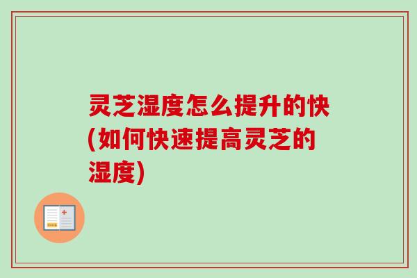 灵芝湿度怎么提升的快(如何快速提高灵芝的湿度) 灵芝湿度怎么提升的快(如何快速提高灵芝的湿度)